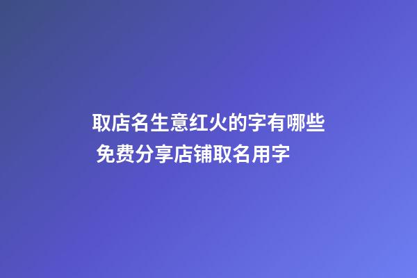 取店名生意红火的字有哪些 免费分享店铺取名用字